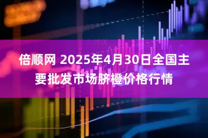 倍顺网 2025年4月30日全国主要批发市场脐橙价格行情