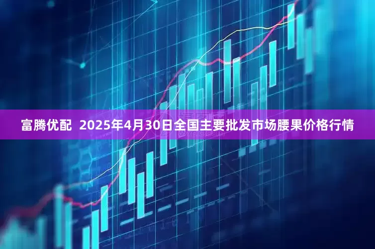 富腾优配  2025年4月30日全国主要批发市场腰果价格行情