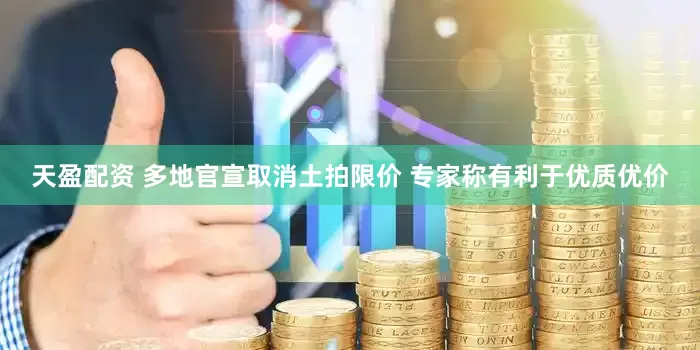 天盈配资 多地官宣取消土拍限价 专家称有利于优质优价