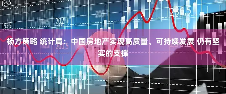 杨方策略 统计局：中国房地产实现高质量、可持续发展 仍有坚实的支撑