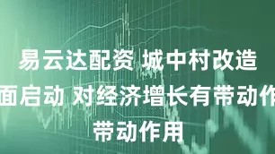 易云达配资 城中村改造全面启动 对经济增长有带动作用