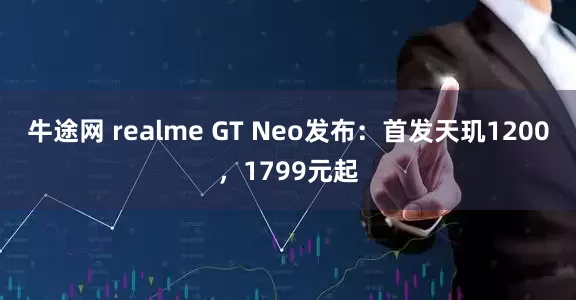 牛途网 realme GT Neo发布：首发天玑1200，1799元起
