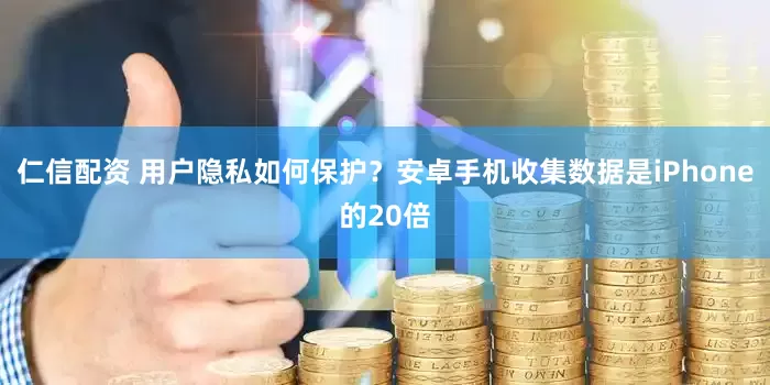 仁信配资 用户隐私如何保护？安卓手机收集数据是iPhone的20倍
