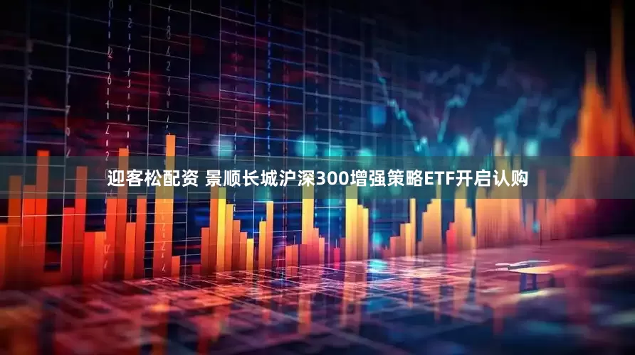 迎客松配资 景顺长城沪深300增强策略ETF开启认购
