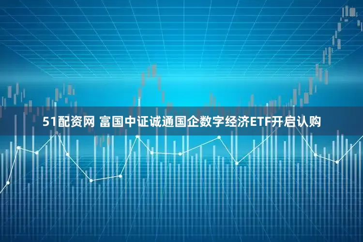 51配资网 富国中证诚通国企数字经济ETF开启认购