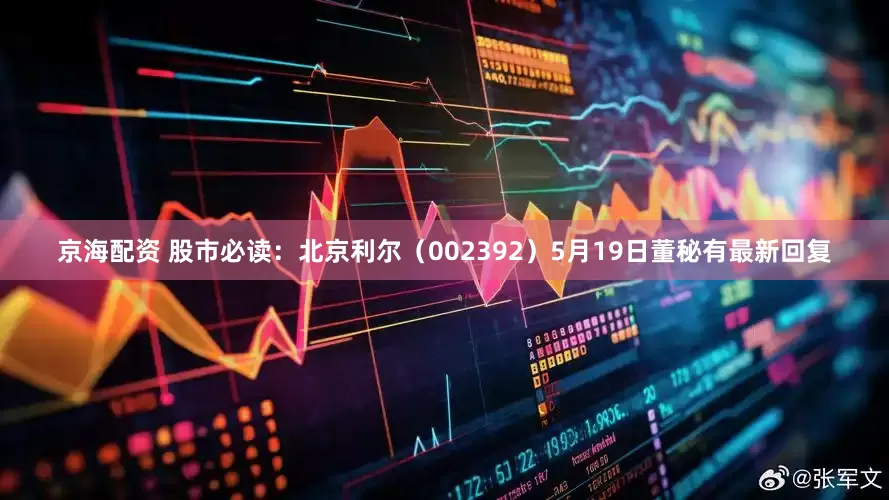 京海配资 股市必读：北京利尔（002392）5月19日董秘有最新回复