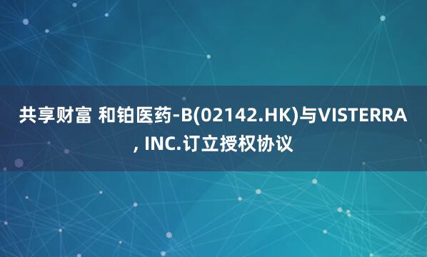 共享财富 和铂医药-B(02142.HK)与VISTERRA, INC.订立授权协议