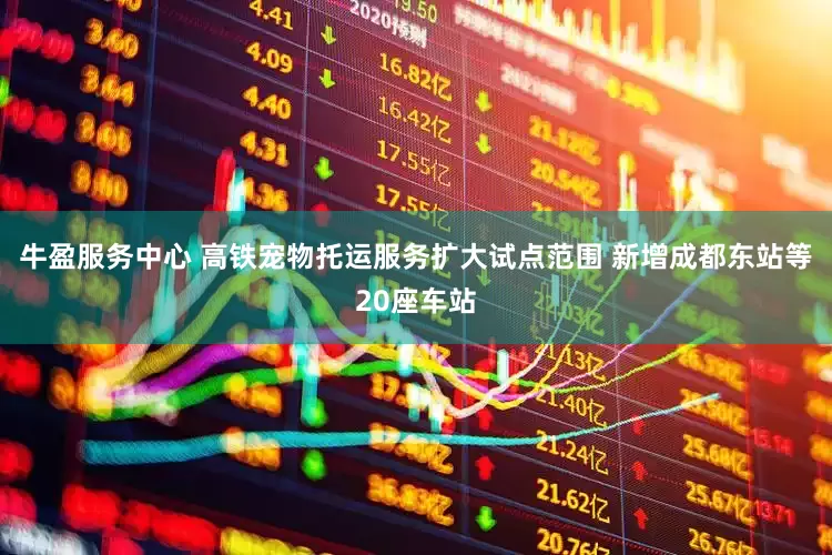 牛盈服务中心 高铁宠物托运服务扩大试点范围 新增成都东站等20座车站