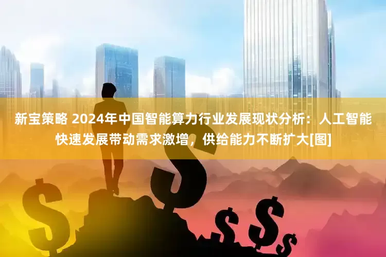 新宝策略 2024年中国智能算力行业发展现状分析：人工智能快速发展带动需求激增，供给能力不断扩大[图]