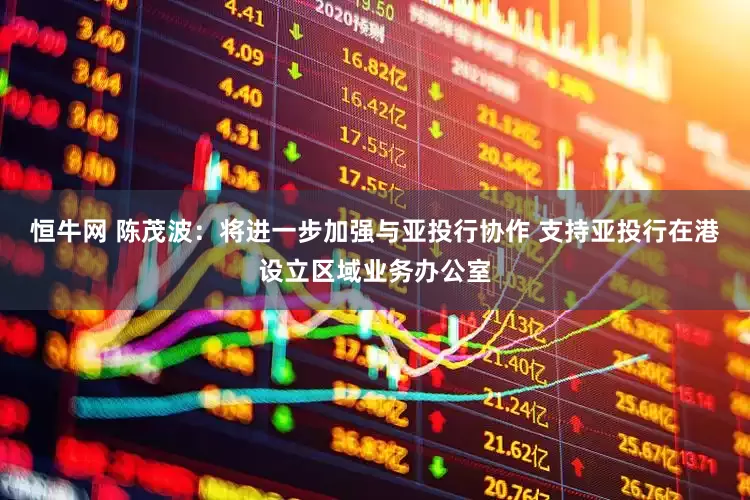 恒牛网 陈茂波：将进一步加强与亚投行协作 支持亚投行在港设立区域业务办公室