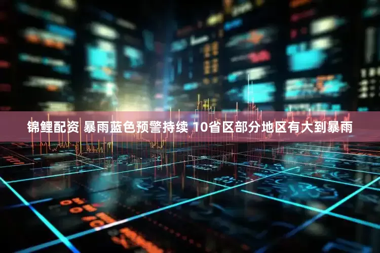 锦鲤配资 暴雨蓝色预警持续 10省区部分地区有大到暴雨