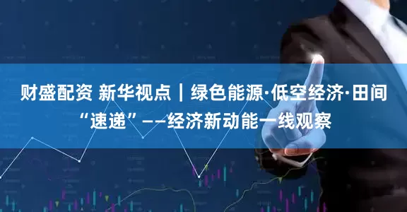 财盛配资 新华视点｜绿色能源·低空经济·田间“速递”——经济新动能一线观察