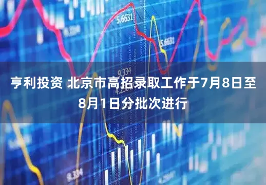 亨利投资 北京市高招录取工作于7月8日至8月1日分批次进行