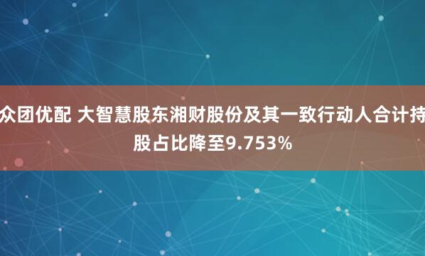 众团优配 大智慧股东湘财股份及其一致行动人合计持股占比降至9.753%