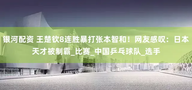 银河配资 王楚钦8连胜暴打张本智和！网友感叹：日本天才被制霸_比赛_中国乒乓球队_选手