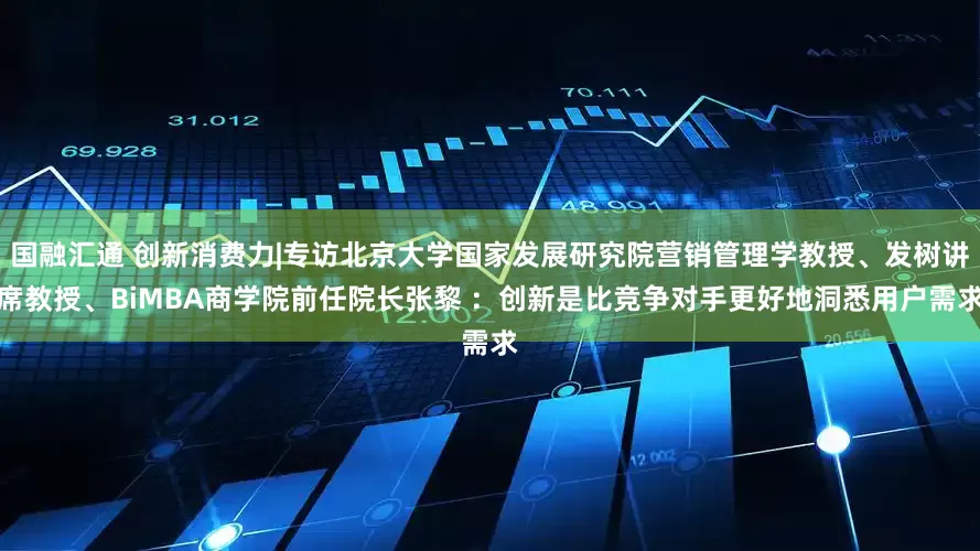 国融汇通 创新消费力|专访北京大学国家发展研究院营销管理学教授、发树讲席教授、BiMBA商学院前任院长张黎 ：创新是比竞争对手更好地洞悉用户需求
