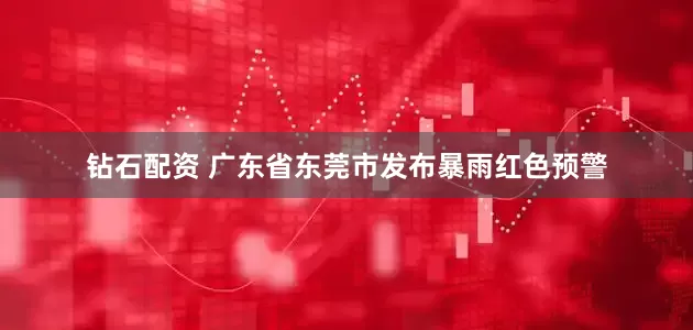 钻石配资 广东省东莞市发布暴雨红色预警