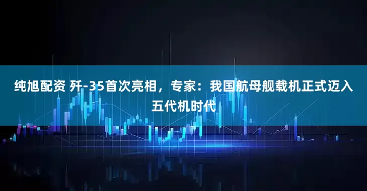 纯旭配资 歼-35首次亮相，专家：我国航母舰载机正式迈入五代机时代