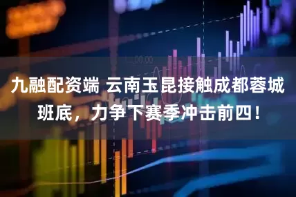 九融配资端 云南玉昆接触成都蓉城班底，力争下赛季冲击前四！