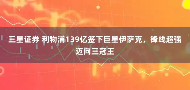 三星证券 利物浦139亿签下巨星伊萨克，锋线超强迈向三冠王