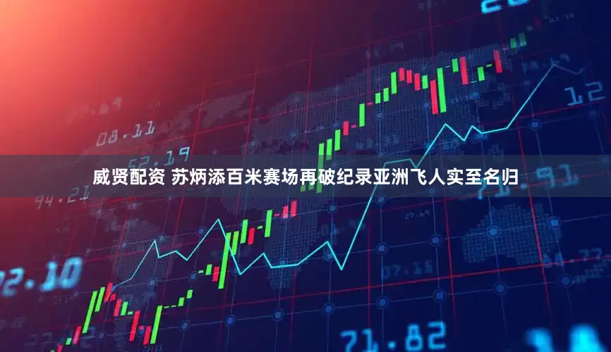 威贤配资 苏炳添百米赛场再破纪录亚洲飞人实至名归