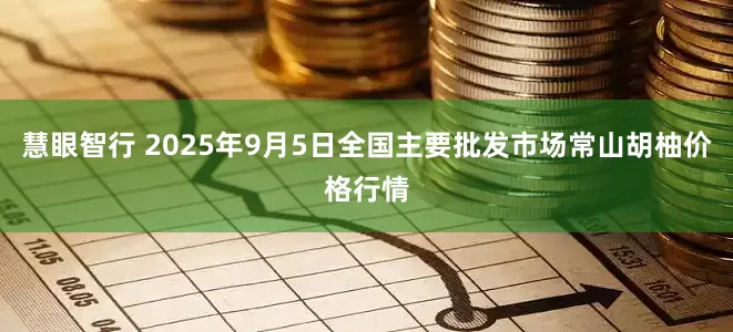 慧眼智行 2025年9月5日全国主要批发市场常山胡柚价格行情