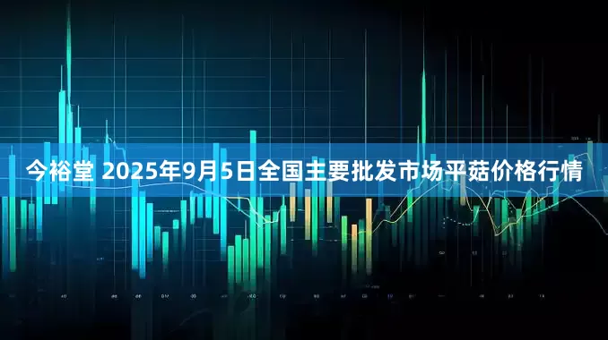 今裕堂 2025年9月5日全国主要批发市场平菇价格行情