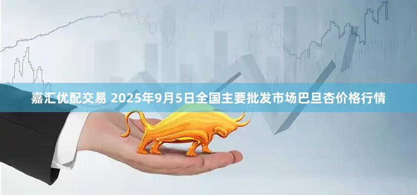 嘉汇优配交易 2025年9月5日全国主要批发市场巴旦杏价格行情