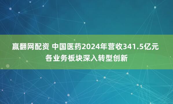 赢翻网配资 中国医药2024年营收341.5亿元 各业务板块深入转型创新