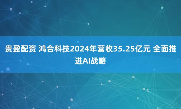 贵盈配资 鸿合科技2024年营收35.25亿元 全面推进AI战略