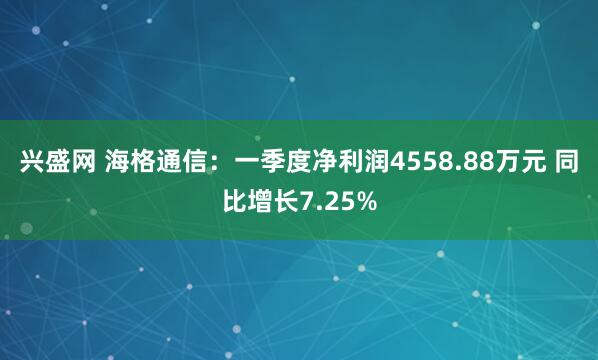 兴盛网 海格通信：一季度净利润4558.88万元 同比增长7.25%