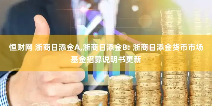 恒财网 浙商日添金A,浙商日添金B: 浙商日添金货币市场基金招募说明书更新