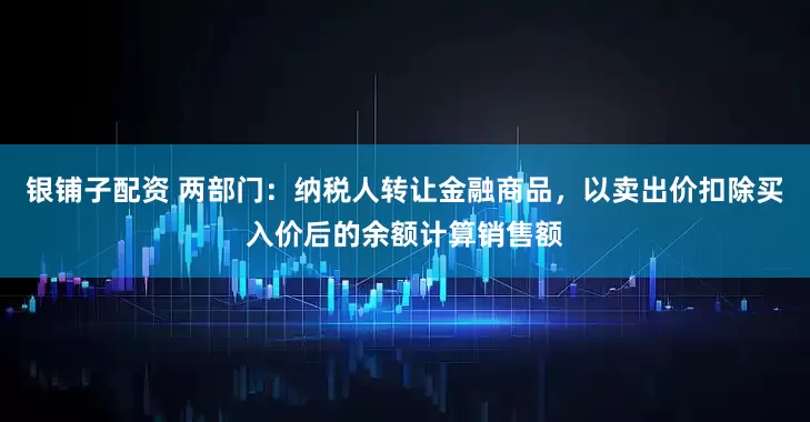 银铺子配资 两部门：纳税人转让金融商品，以卖出价扣除买入价后的余额计算销售额