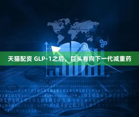 天猫配资 GLP-1之后，巨头卷向下一代减重药