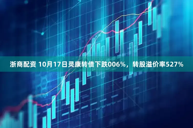 浙商配资 10月17日灵康转债下跌006%，转股溢价率527%