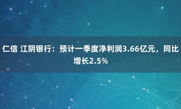 仁信 江阴银行：预计一季度净利润3.66亿元，同比增长2.5%