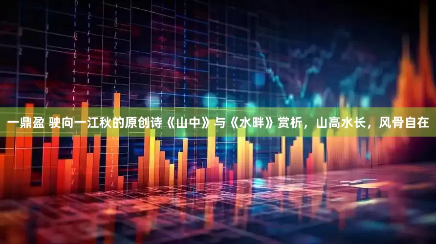 一鼎盈 驶向一江秋的原创诗《山中》与《水畔》赏析，山高水长，风骨自在