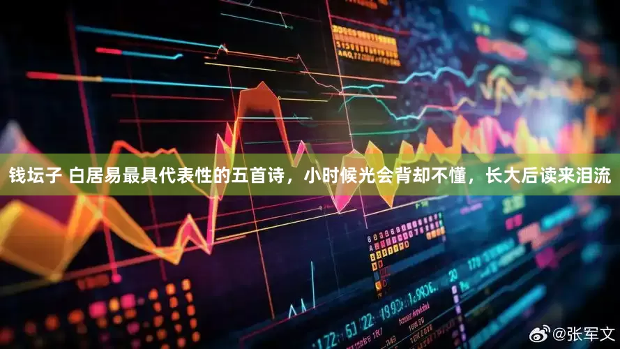 钱坛子 白居易最具代表性的五首诗，小时候光会背却不懂，长大后读来泪流