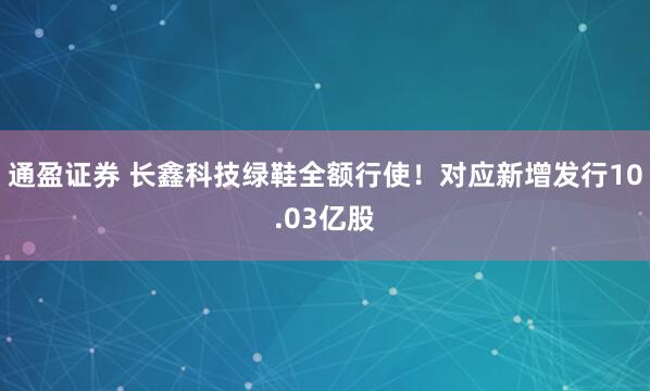 通盈证券 长鑫科技绿鞋全额行使！对应新增发行10.03亿股