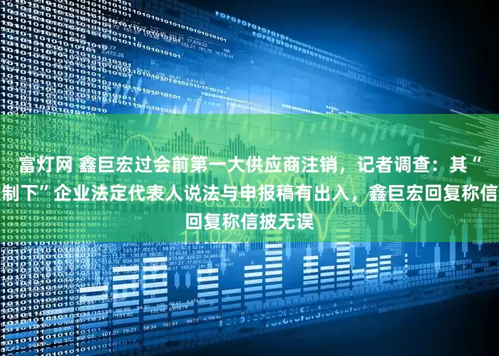 富灯网 鑫巨宏过会前第一大供应商注销，记者调查：其“同一控制下”企业法定代表人说法与申报稿有出入，鑫巨宏回复称信披无误